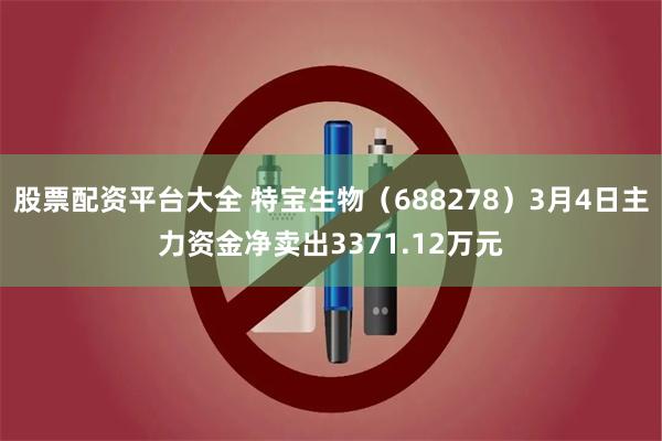 股票配资平台大全 特宝生物（688278）3月4日主力资金净卖出3371.12万元