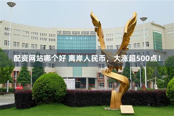 配资网站哪个好 离岸人民币，大涨超500点！