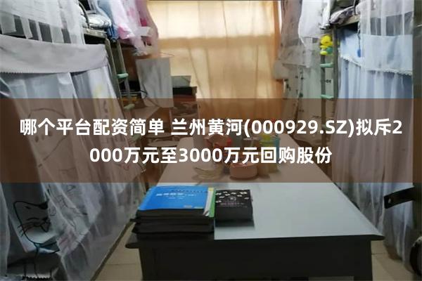 哪个平台配资简单 兰州黄河(000929.SZ)拟斥2000万元至3000万元回购股份