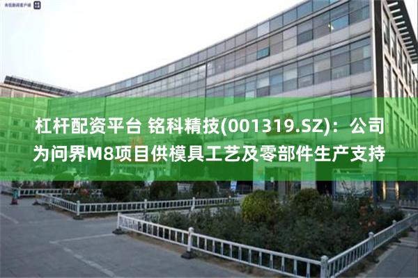 杠杆配资平台 铭科精技(001319.SZ)：公司为问界M8项目供模具工艺及零部件生产支持