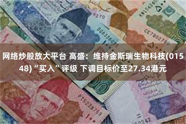 网络炒股放大平台 高盛:维持金斯瑞生物科技(01548)“买入”评级 下调目标价至27.34港元