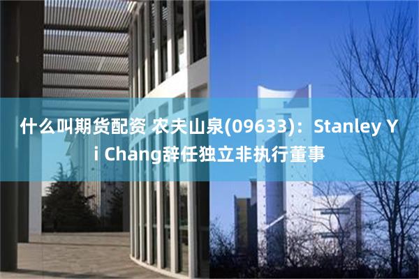 什么叫期货配资 农夫山泉(09633)：Stanley Yi Chang辞任独立非执行董事