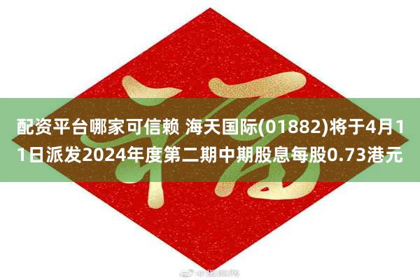 配资平台哪家可信赖 海天国际(01882)将于4月11日派发2024年度第二期中期股息每股0.73港元