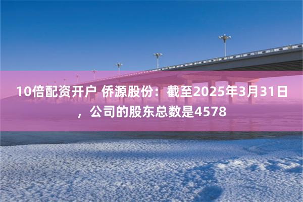 10倍配资开户 侨源股份：截至2025年3月31日，公司的股东总数是4578