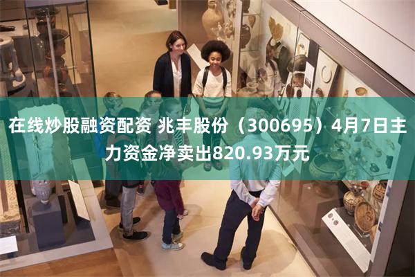 在线炒股融资配资 兆丰股份（300695）4月7日主力资金净卖出820.93万元