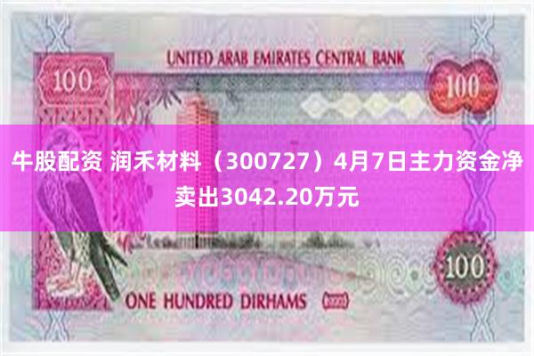牛股配资 润禾材料（300727）4月7日主力资金净卖出3042.20万元