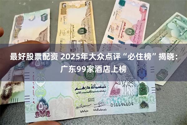 最好股票配资 2025年大众点评“必住榜”揭晓：广东99家酒店上榜