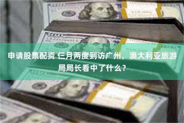申请股票配资 仨月两度到访广州，澳大利亚旅游局局长看中了什么？