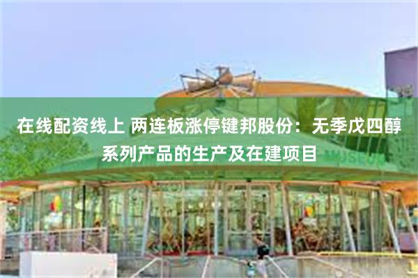 在线配资线上 两连板涨停键邦股份:无季戊四醇系列产品的生产及在建项目
