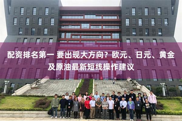 配资排名第一 要出现大方向？欧元、日元、黄金及原油最新短线操作建议