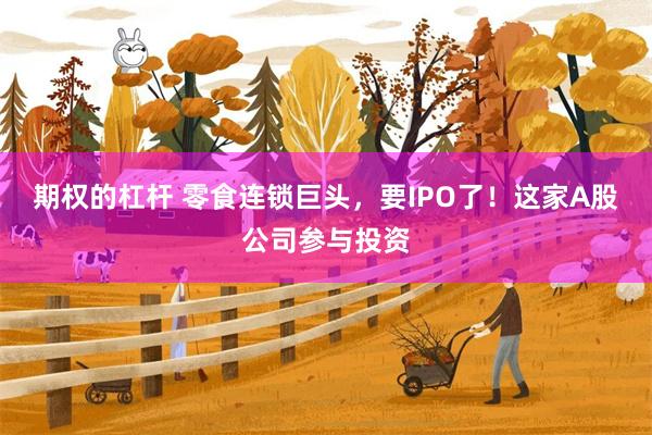 期权的杠杆 零食连锁巨头，要IPO了！这家A股公司参与投资