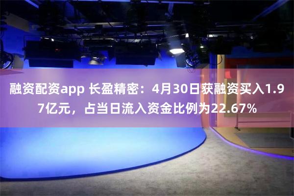 融资配资app 长盈精密：4月30日获融资买入1.97亿元，占当日流入资金比例为22.67%