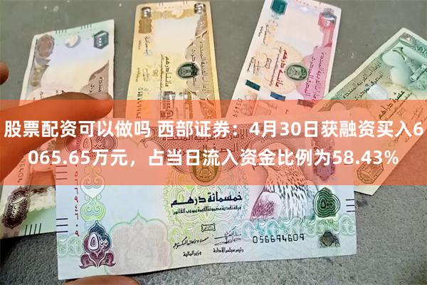 股票配资可以做吗 西部证券：4月30日获融资买入6065.65万元，占当日流入资金比例为58.43%