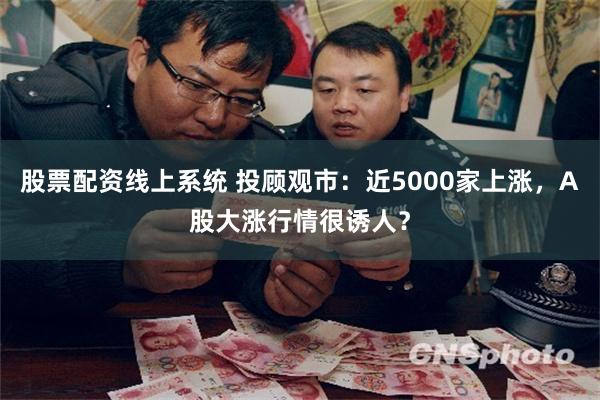股票配资线上系统 投顾观市：近5000家上涨，A股大涨行情很诱人？