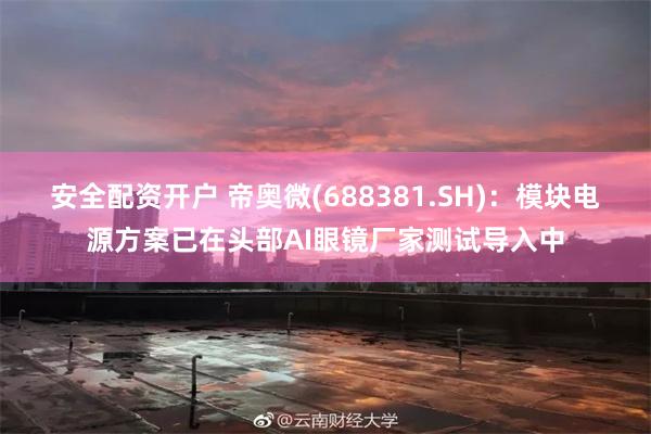 安全配资开户 帝奥微(688381.SH)：模块电源方案已在头部AI眼镜厂家测试导入中