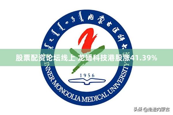 股票配资论坛线上 龙蟠科技港股涨41.39%