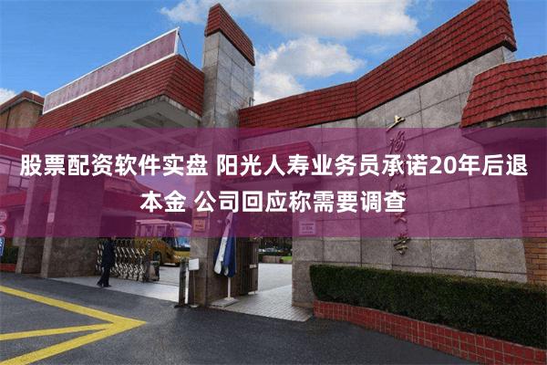 股票配资软件实盘 阳光人寿业务员承诺20年后退本金 公司回应称需要调查