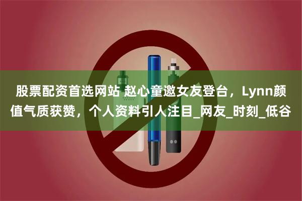 股票配资首选网站 赵心童邀女友登台，Lynn颜值气质获赞，个人资料引人注目_网友_时刻_低谷