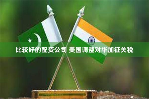 比较好的配资公司 美国调整对华加征关税