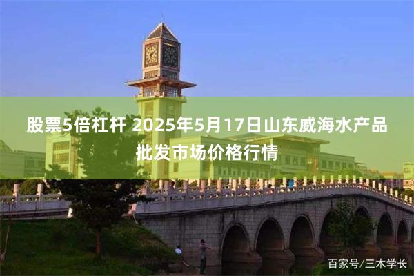 股票5倍杠杆 2025年5月17日山东威海水产品批发市场价格行情