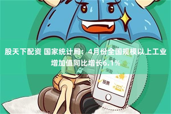 股天下配资 国家统计局：4月份全国规模以上工业增加值同比增长6.1%