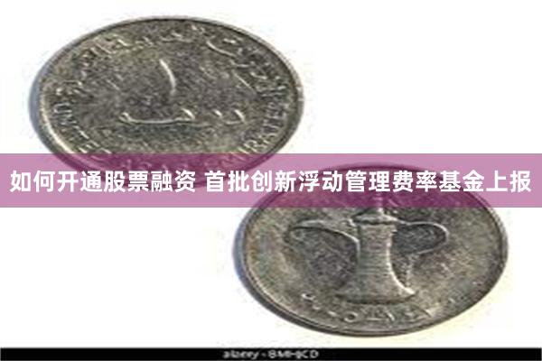如何开通股票融资 首批创新浮动管理费率基金上报