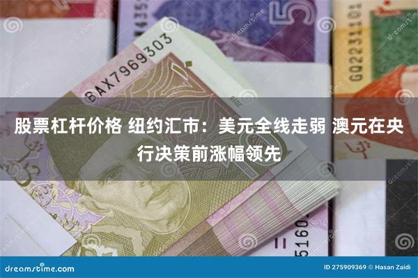 股票杠杆价格 纽约汇市：美元全线走弱 澳元在央行决策前涨幅领先