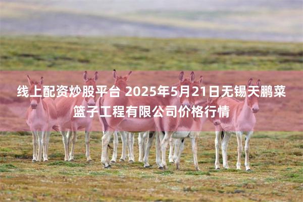 线上配资炒股平台 2025年5月21日无锡天鹏菜篮子工程有限公司价格行情