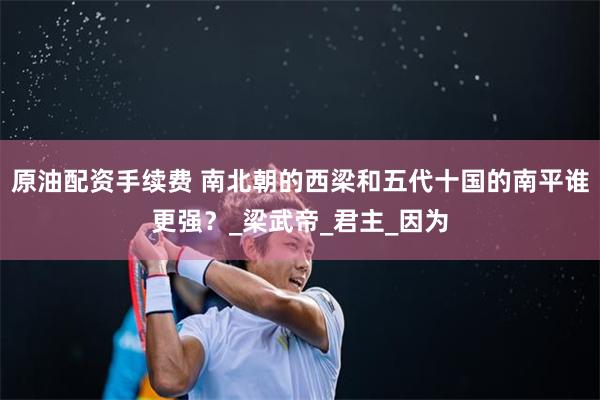 原油配资手续费 南北朝的西梁和五代十国的南平谁更强？_梁武帝_君主_因为