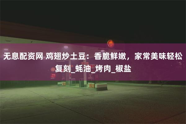 无息配资网 鸡翅炒土豆：香脆鲜嫩，家常美味轻松复刻_蚝油_烤肉_椒盐