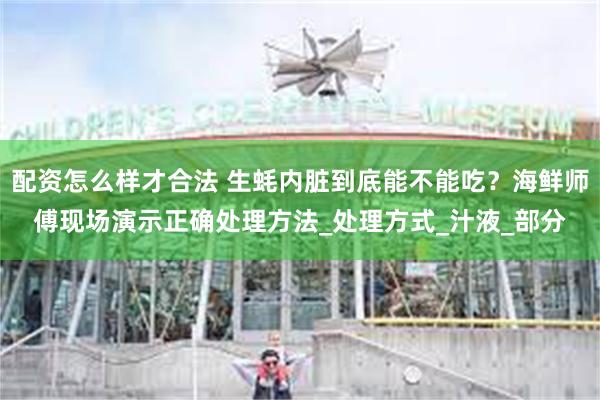 配资怎么样才合法 生蚝内脏到底能不能吃？海鲜师傅现场演示正确处理方法_处理方式_汁液_部分