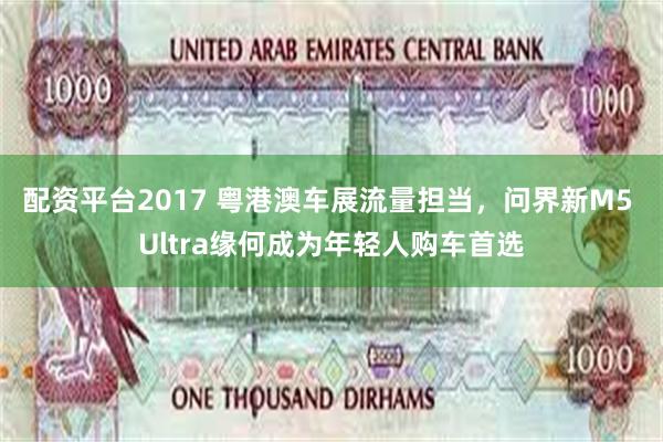 配资平台2017 粤港澳车展流量担当，问界新M5 Ultra缘何成为年轻人购车首选