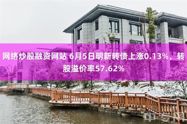 网络炒股融资网站 6月5日明新转债上涨0.13%,转股溢价率57.62%