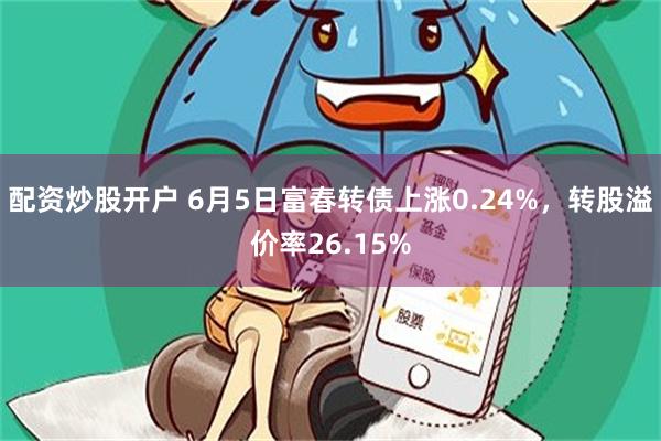 配资炒股开户 6月5日富春转债上涨0.24%,转股溢价率26.15%