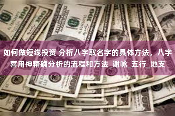 如何做短线投资 分析八字取名字的具体方法，八字喜用神精确分析的流程和方法_谢咏_五行_地支