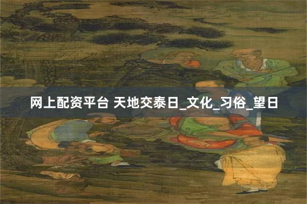 网上配资平台 天地交泰日_文化_习俗_望日