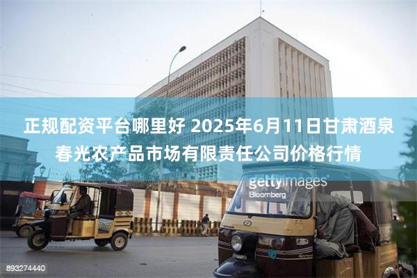 正规配资平台哪里好 2025年6月11日甘肃酒泉春光农产品市场有限责任公司价格行情