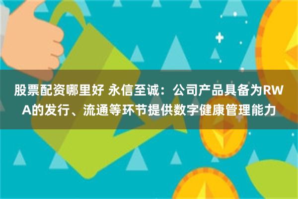 股票配资哪里好 永信至诚：公司产品具备为RWA的发行、流通等环节提供数字健康管理能力
