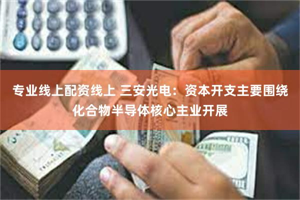 专业线上配资线上 三安光电：资本开支主要围绕化合物半导体核心主业开展