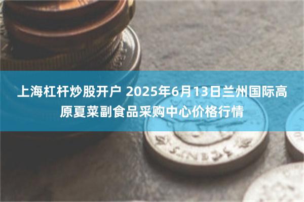 上海杠杆炒股开户 2025年6月13日兰州国际高原夏菜副食品采购中心价格行情