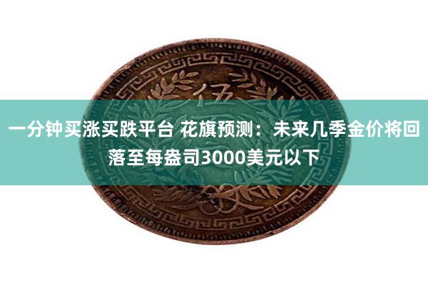 一分钟买涨买跌平台 花旗预测：未来几季金价将回落至每盎司3000美元以下