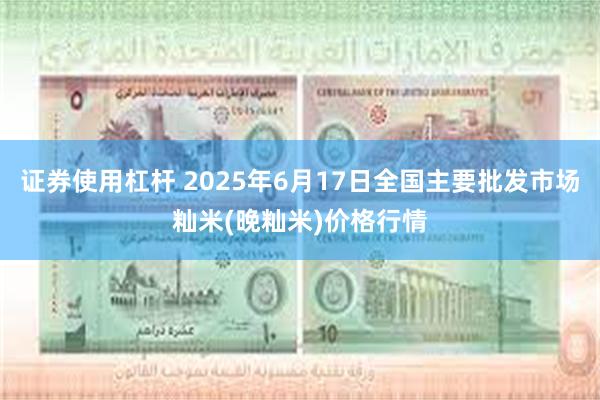 证券使用杠杆 2025年6月17日全国主要批发市场籼米(晚籼米)价格行情