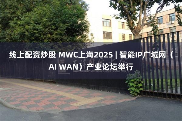 线上配资炒股 MWC上海2025 | 智能IP广域网（AI WAN）产业论坛举行