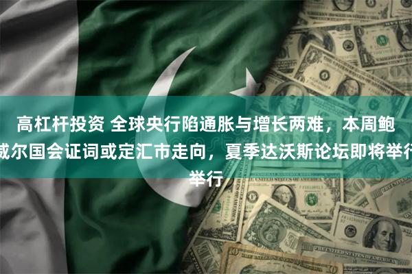 高杠杆投资 全球央行陷通胀与增长两难，本周鲍威尔国会证词或定汇市走向，夏季达沃斯论坛即将举行