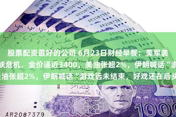 股票配资最好的公司 6月23日财经早餐：美军袭击伊朗引发霍尔木兹海峡危机，金价逼近3400，美油张超2%，伊朗喊话“游戏远未结束，好戏还在后头”