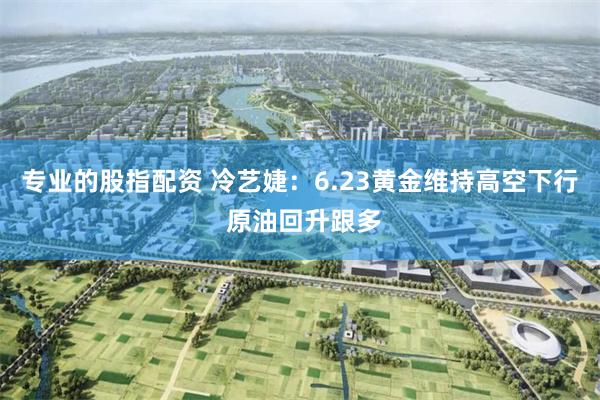 专业的股指配资 冷艺婕:6.23黄金维持高空下行 原油回升跟多
