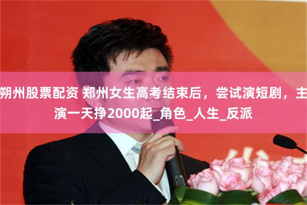 朔州股票配资 郑州女生高考结束后,尝试演短剧,主演一天挣2000起_角色_人生_反派