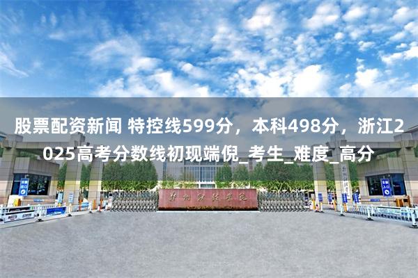 股票配资新闻 特控线599分，本科498分，浙江2025高考分数线初现端倪_考生_难度_高分