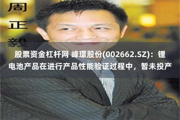 股票资金杠杆网 峰璟股份(002662.SZ)：锂电池产品在进行产品性能验证过程中，暂未投产