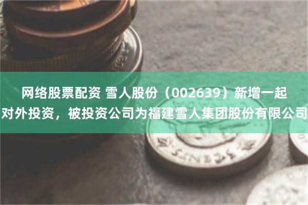 网络股票配资 雪人股份（002639）新增一起对外投资，被投资公司为福建雪人集团股份有限公司